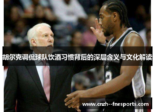 胡尔克调侃球队饮酒习惯背后的深层含义与文化解读 胡尔克调侃球队饮酒习惯背后的深层含义与文化解读
