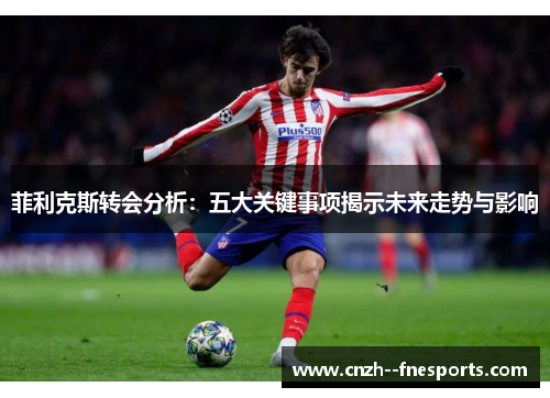 菲利克斯转会分析：五大关键事项揭示未来走势与影响