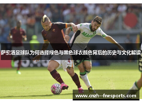 萨索洛足球队为何选择绿色与黑色球衣颜色背后的历史与文化解读 萨索洛足球队为何选择绿色与黑色球衣颜色背后的历史与文化解读