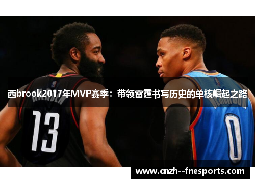西brook2017年MVP赛季:带领雷霆书写历史的单核崛起之路 西brook2017年MVP赛季:带领雷霆书写历史的单核崛起之路