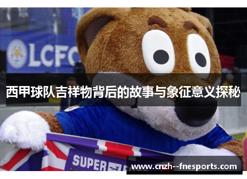 西甲球队吉祥物背后的故事与象征意义探秘 西甲球队吉祥物背后的故事与象征意义探秘