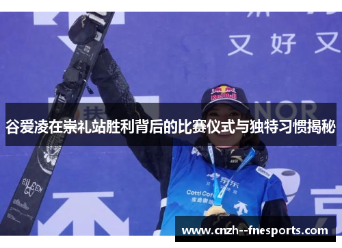谷爱凌在崇礼站胜利背后的比赛仪式与独特习惯揭秘 谷爱凌在崇礼站胜利背后的比赛仪式与独特习惯揭秘