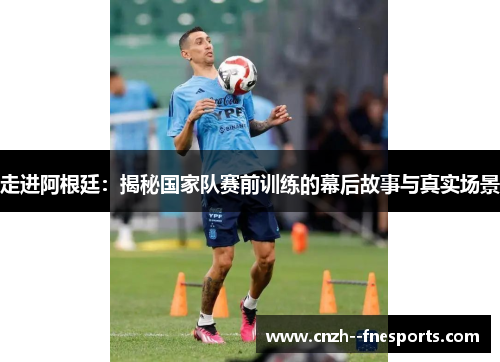 走进阿根廷：揭秘国家队赛前训练的幕后故事与真实场景