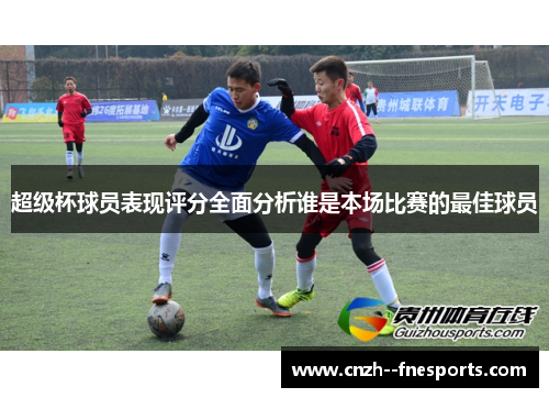 超级杯球员表现评分全面分析谁是本场比赛的最佳球员