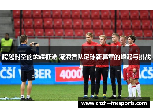 跨越时空的荣耀征途 流浪者队足球新篇章的崛起与挑战