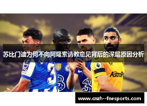 苏比门迪为何不向阿隆索请教意见背后的深层原因分析