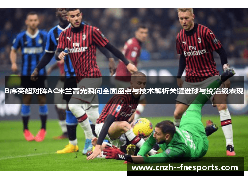 B席英超对阵AC米兰高光瞬间全面盘点与技术解析关键进球与统治级表现 B席英超对阵AC米兰高光瞬间全面盘点与技术解析关键进球与统治级表现