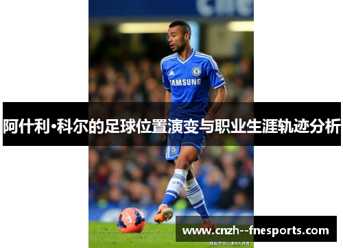 阿什利·科尔的足球位置演变与职业生涯轨迹分析 阿什利·科尔的足球位置演变与职业生涯轨迹分析