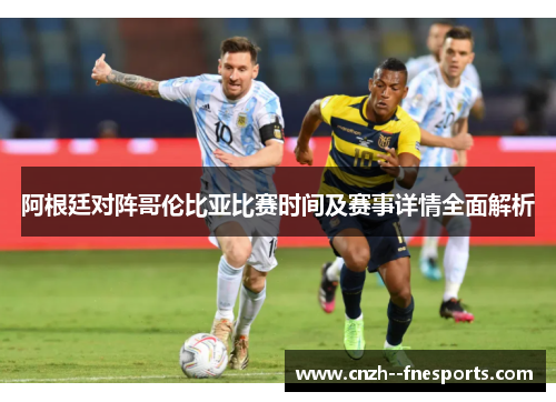 阿根廷对阵哥伦比亚比赛时间及赛事详情全面解析 阿根廷对阵哥伦比亚比赛时间及赛事详情全面解析