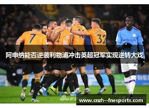 阿申纳能否逆袭利物浦冲击英超冠军实现逆转大戏 阿申纳能否逆袭利物浦冲击英超冠军实现逆转大戏