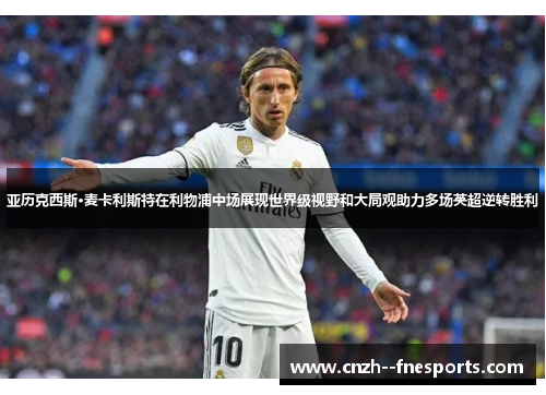 亚历克西斯·麦卡利斯特在利物浦中场展现世界级视野和大局观助力多场英超逆转胜利