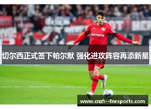 切尔西正式签下帕尔默 强化进攻阵容再添新星 切尔西正式签下帕尔默 强化进攻阵容再添新星