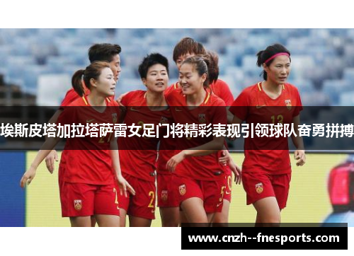 埃斯皮塔加拉塔萨雷女足门将精彩表现引领球队奋勇拼搏 埃斯皮塔加拉塔萨雷女足门将精彩表现引领球队奋勇拼搏