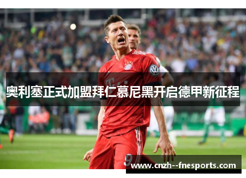 奥利塞正式加盟拜仁慕尼黑开启德甲新征程 奥利塞正式加盟拜仁慕尼黑开启德甲新征程