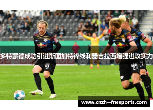 多特蒙德成功引进斯图加特锋线利器吉拉西增强进攻实力 多特蒙德成功引进斯图加特锋线利器吉拉西增强进攻实力