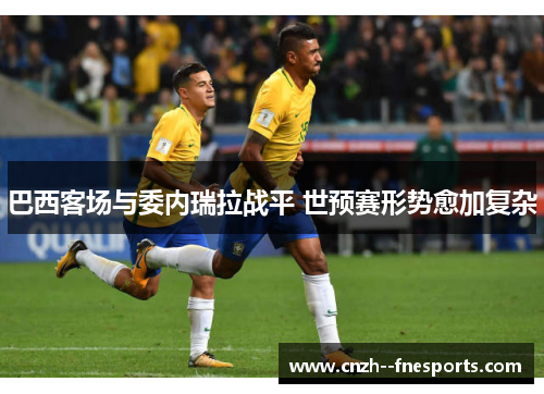 巴西客场与委内瑞拉战平 世预赛形势愈加复杂