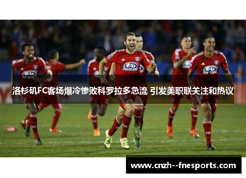 洛杉矶FC客场爆冷惨败科罗拉多急流 引发美职联关注和热议 洛杉矶FC客场爆冷惨败科罗拉多急流 引发美职联关注和热议