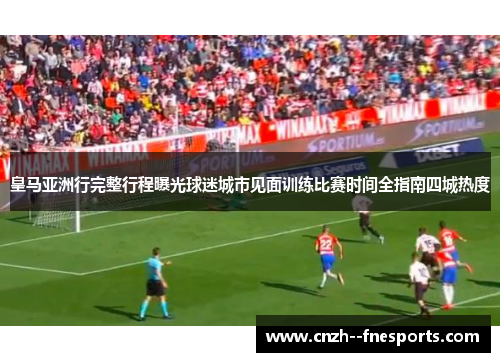 皇马亚洲行完整行程曝光球迷城市见面训练比赛时间全指南四城热度 皇马亚洲行完整行程曝光球迷城市见面训练比赛时间全指南四城热度