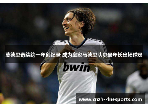 莫德里奇续约一年创纪录 成为皇家马德里队史最年长出场球员 莫德里奇续约一年创纪录 成为皇家马德里队史最年长出场球员